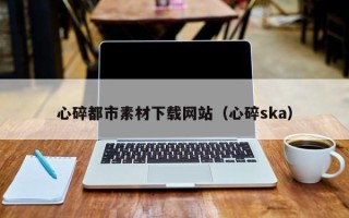 四平心碎都市素材下载网站（心碎ska）